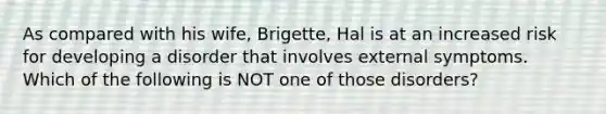 As compared with his wife, Brigette, Hal is at an increased risk for developing a disorder that involves external symptoms. Which of the following is NOT one of those disorders?