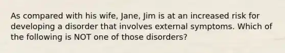 As compared with his wife, Jane, Jim is at an increased risk for developing a disorder that involves external symptoms. Which of the following is NOT one of those disorders?