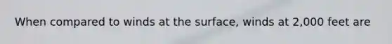 When compared to winds at the surface, winds at 2,000 feet are