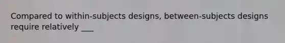 Compared to within-subjects designs, between-subjects designs require relatively ___