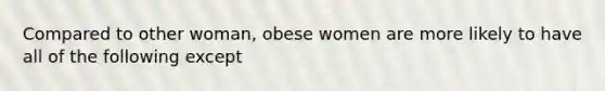 Compared to other woman, obese women are more likely to have all of the following except