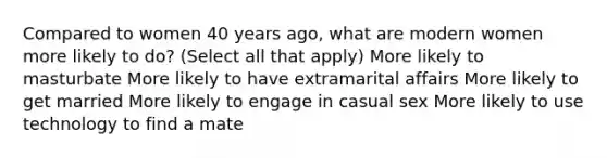 Compared to women 40 years ago, what are modern women more likely to do? (Select all that apply) More likely to masturbate More likely to have extramarital affairs More likely to get married More likely to engage in casual sex More likely to use technology to find a mate