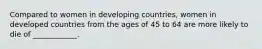 Compared to women in developing countries, women in developed countries from the ages of 45 to 64 are more likely to die of ____________.