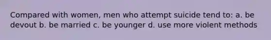 Compared with women, men who attempt suicide tend to: a. be devout b. be married c. be younger d. use more violent methods