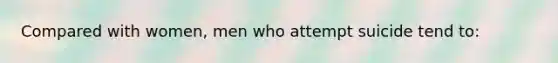 Compared with women, men who attempt suicide tend to: