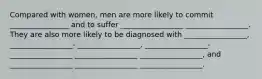 Compared with women, men are more likely to commit ________________ and to suffer _________________ _________________. They are also more likely to be diagnosed with _________________, _________________- _________________, _________________- _________________ _________________ _________________, and _________________ _________________ _________________.