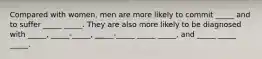 Compared with women, men are more likely to commit _____ and to suffer _____ _____. They are also more likely to be diagnosed with _____, _____-_____, _____-_____ _____ _____, and _____ _____ _____.