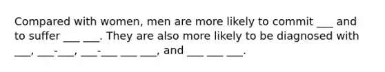 Compared with women, men are more likely to commit ___ and to suffer ___ ___. They are also more likely to be diagnosed with ___, ___-___, ___-___ ___ ___, and ___ ___ ___.