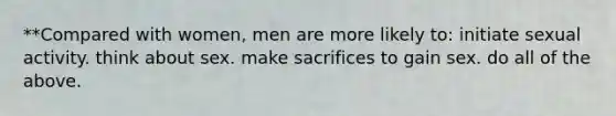 **Compared with women, men are more likely to: initiate sexual activity. think about sex. make sacrifices to gain sex. do all of the above.