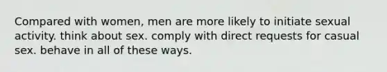 Compared with women, men are more likely to initiate sexual activity. think about sex. comply with direct requests for casual sex. behave in all of these ways.