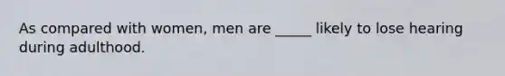 As compared with women, men are _____ likely to lose hearing during adulthood.