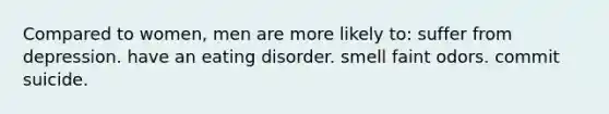 Compared to women, men are more likely to: suffer from depression. have an eating disorder. smell faint odors. commit suicide.