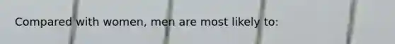 Compared with women, men are most likely to: