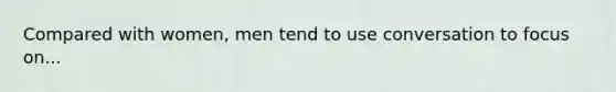 Compared with women, men tend to use conversation to focus on...