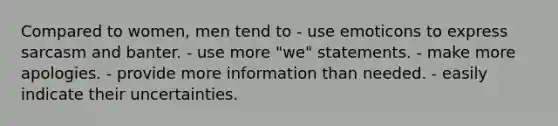 Compared to women, men tend to - use emoticons to express sarcasm and banter. - use more "we" statements. - make more apologies. - provide more information than needed. - easily indicate their uncertainties.