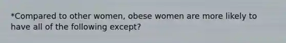 *Compared to other women, obese women are more likely to have all of the following except?