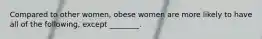 Compared to other women, obese women are more likely to have all of the following, except ________.