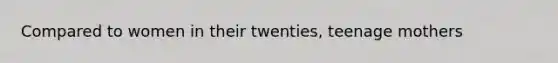 Compared to women in their twenties, teenage mothers