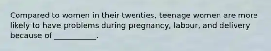 Compared to women in their twenties, teenage women are more likely to have problems during pregnancy, labour, and delivery because of ___________.