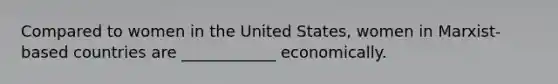 Compared to women in the United States, women in Marxist-based countries are ____________ economically.