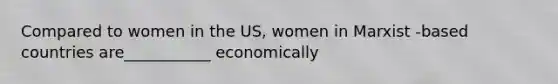 Compared to women in the US, women in Marxist -based countries are___________ economically