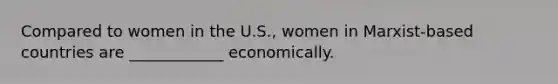 Compared to women in the U.S., women in Marxist-based countries are ____________ economically.