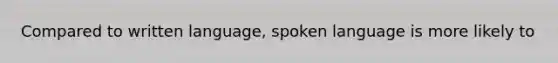 Compared to written language, spoken language is more likely to