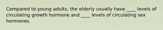 Compared to young adults, the elderly usually have ____ levels of circulating growth hormone and ____ levels of circulating sex hormones.