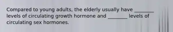 Compared to young adults, the elderly usually have ________ levels of circulating growth hormone and ________ levels of circulating sex hormones.