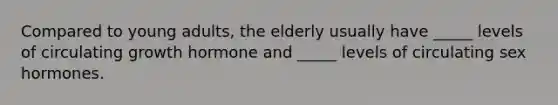 Compared to young adults, the elderly usually have _____ levels of circulating growth hormone and _____ levels of circulating sex hormones.