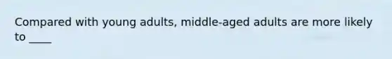 Compared with young adults, middle-aged adults are more likely to ____