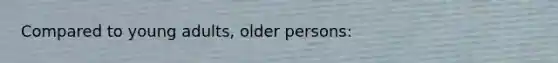 Compared to young adults, older persons: