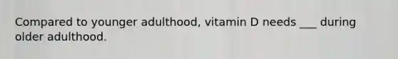 Compared to younger adulthood, vitamin D needs ___ during older adulthood.