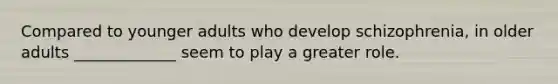 Compared to younger adults who develop schizophrenia, in older adults _____________ seem to play a greater role.