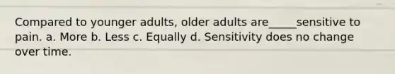 Compared to younger adults, older adults are_____sensitive to pain. a. More b. Less c. Equally d. Sensitivity does no change over time.