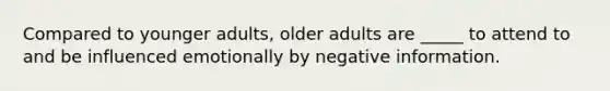 Compared to younger adults, older adults are _____ to attend to and be influenced emotionally by negative information.