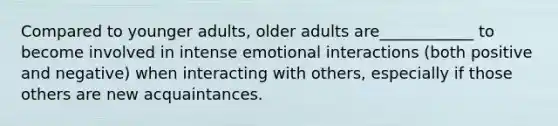 Compared to younger adults, older adults are____________ to become involved in intense emotional interactions (both positive and negative) when interacting with others, especially if those others are new acquaintances.