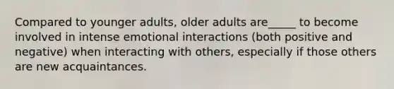 Compared to younger adults, older adults are_____ to become involved in intense emotional interactions (both positive and negative) when interacting with others, especially if those others are new acquaintances.