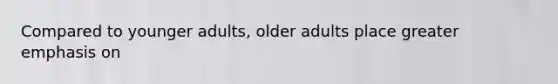 Compared to younger adults, older adults place greater emphasis on