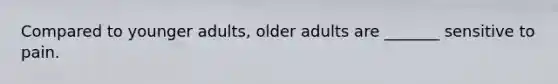 Compared to younger adults, older adults are _______ sensitive to pain.