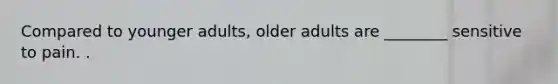 Compared to younger adults, older adults are ________ sensitive to pain. .