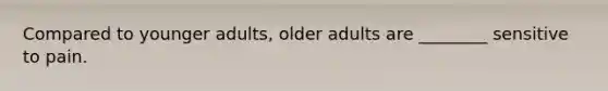 Compared to younger adults, older adults are ________ sensitive to pain.