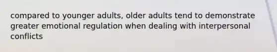 compared to younger adults, older adults tend to demonstrate greater emotional regulation when dealing with interpersonal conflicts