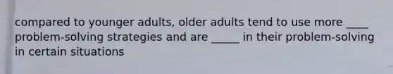 compared to younger adults, older adults tend to use more ____ problem-solving strategies and are _____ in their problem-solving in certain situations