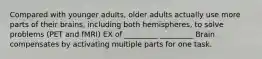 Compared with younger adults, older adults actually use more parts of their brains, including both hemispheres, to solve problems (PET and fMRI) EX of _________ _________ Brain compensates by activating multiple parts for one task.