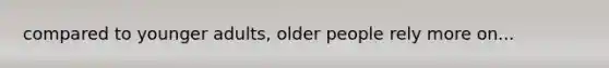 compared to younger adults, older people rely more on...