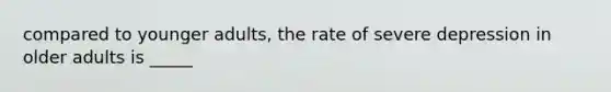 compared to younger adults, the rate of severe depression in older adults is _____