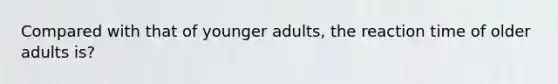 Compared with that of younger adults, the reaction time of older adults is?