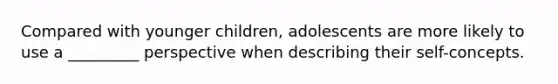 Compared with younger children, adolescents are more likely to use a _________ perspective when describing their self-concepts.