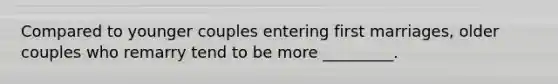 Compared to younger couples entering first marriages, older couples who remarry tend to be more _________.